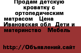 Продам детскую кроватку с ортопедическим матрасом › Цена ­ 5 000 - Ивановская обл. Дети и материнство » Мебель   